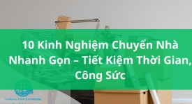 10 Kinh Nghiệm Chuyển Nhà Nhanh Gọn Tiết Kiệm Thời Gian, Công Sức